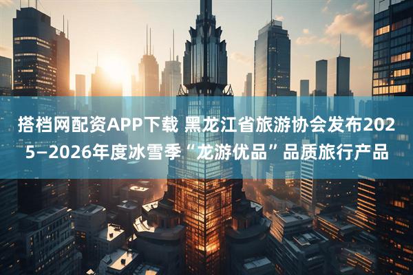 搭档网配资APP下载 黑龙江省旅游协会发布2025—2026年度冰雪季“龙游优品”品质旅行产品