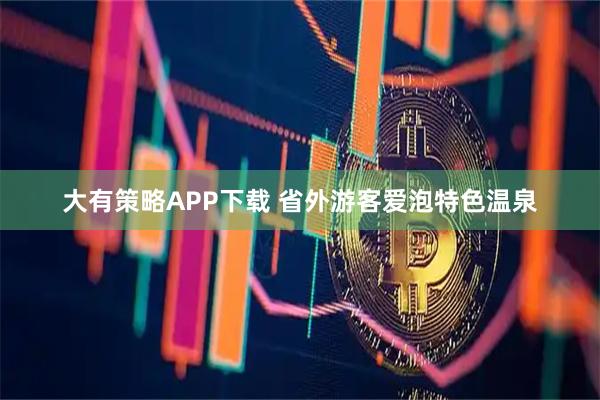 大有策略APP下载 省外游客爱泡特色温泉
