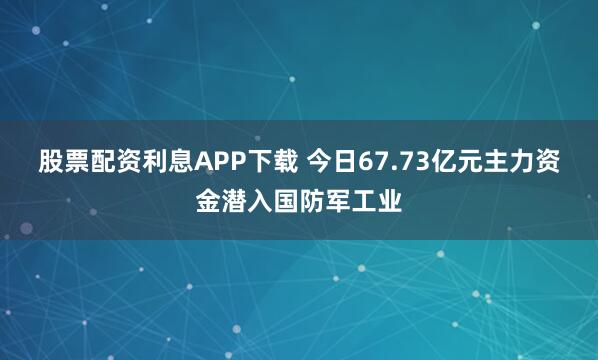 股票配资利息APP下载 今日67.73亿元主力资金潜入国防军工业