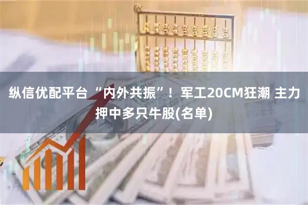 纵信优配平台 “内外共振”！军工20CM狂潮 主力押中多只牛股(名单)
