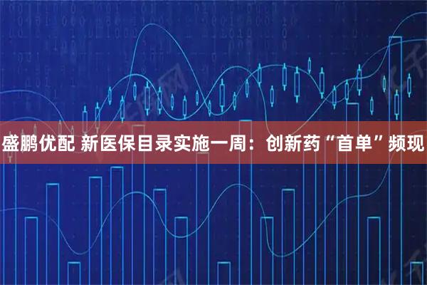 盛鹏优配 新医保目录实施一周：创新药“首单”频现