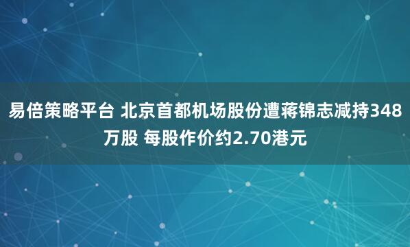 易倍策略平台 北京首都机场股份遭蒋锦志减持348万股 每股作价约2.70港元